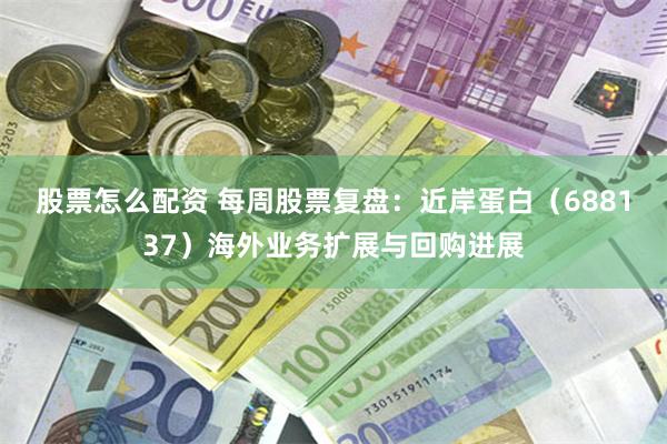 股票怎么配资 每周股票复盘：近岸蛋白（688137）海外业务扩展与回购进展