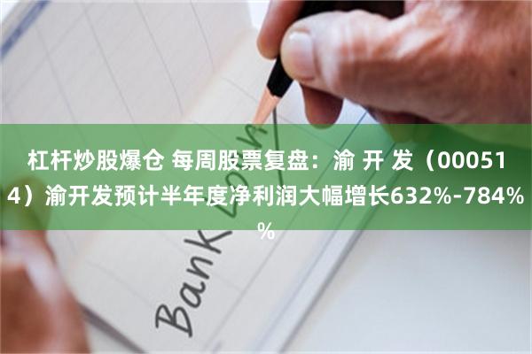 杠杆炒股爆仓 每周股票复盘：渝 开 发（000514）渝开发预计半年度净利润大幅增长632%-784%