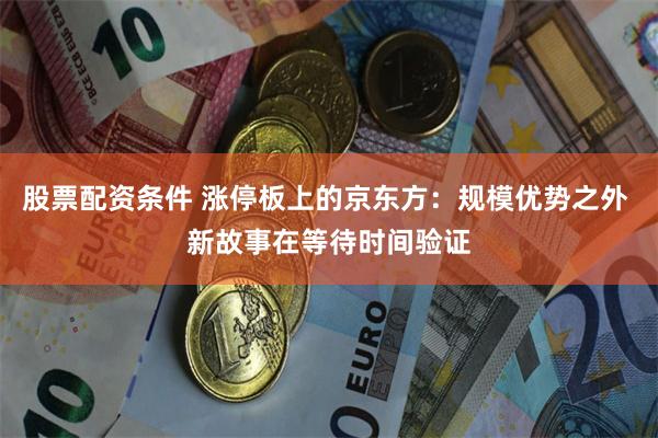 股票配资条件 涨停板上的京东方：规模优势之外 新故事在等待时间验证