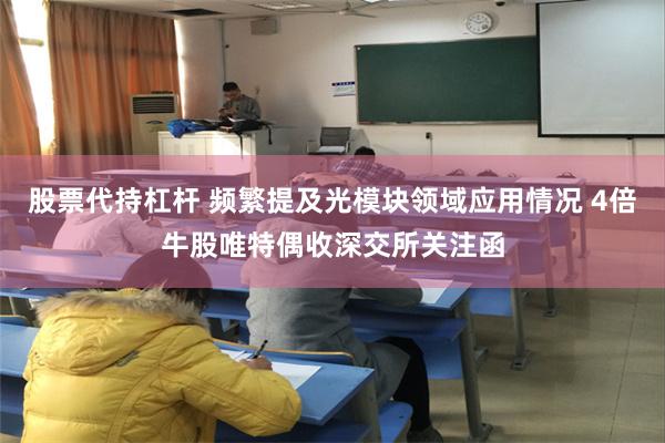 股票代持杠杆 频繁提及光模块领域应用情况 4倍牛股唯特偶收深交所关注函