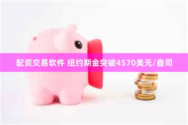 配资交易软件 纽约期金突破4570美元/盎司