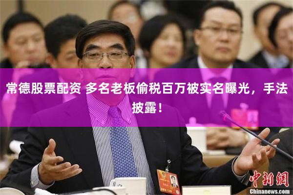 常德股票配资 多名老板偷税百万被实名曝光，手法披露！