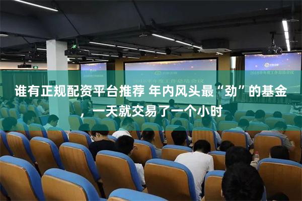 谁有正规配资平台推荐 年内风头最“劲”的基金，一天就交易了一个小时