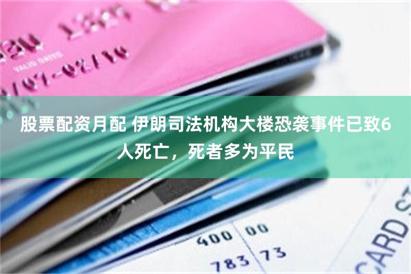股票配资月配 伊朗司法机构大楼恐袭事件已致6人死亡，死者多为平民