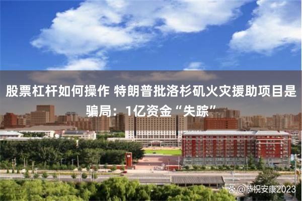 股票杠杆如何操作 特朗普批洛杉矶火灾援助项目是骗局：1亿资金“失踪”