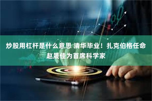 炒股用杠杆是什么意思 清华毕业！扎克伯格任命赵晟佳为首席科学家