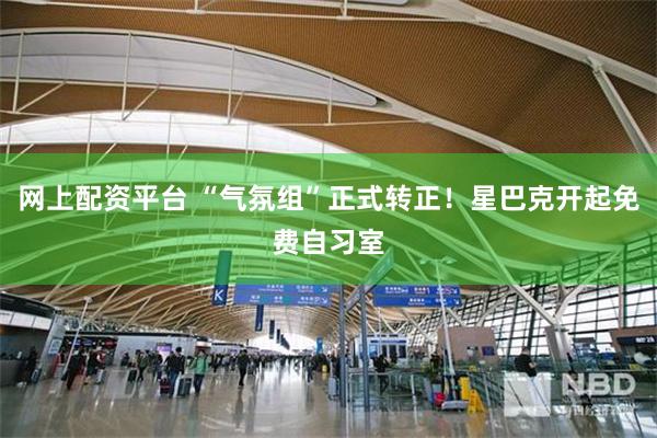 网上配资平台 “气氛组”正式转正！星巴克开起免费自习室