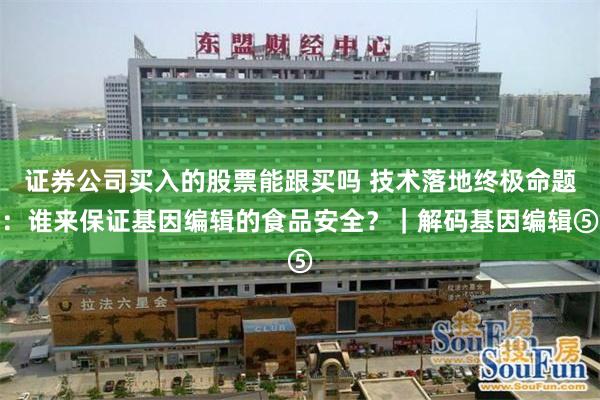 证券公司买入的股票能跟买吗 技术落地终极命题：谁来保证基因编辑的食品安全？｜解码基因编辑⑤