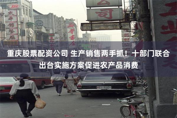 重庆股票配资公司 生产销售两手抓！十部门联合出台实施方案促进农产品消费
