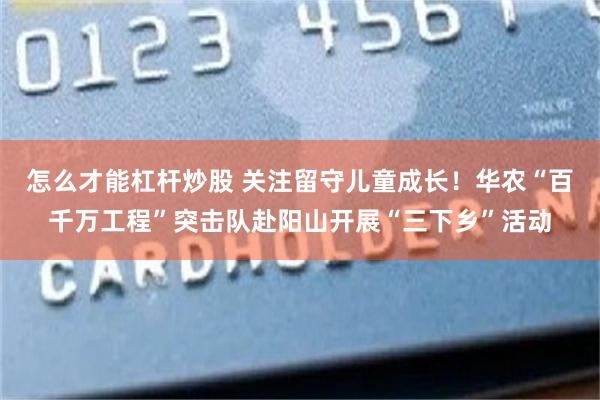 怎么才能杠杆炒股 关注留守儿童成长!华农“百千万工程”突击队赴阳山开展“三下乡”活动