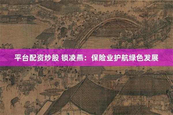 平台配资炒股 锁凌燕：保险业护航绿色发展
