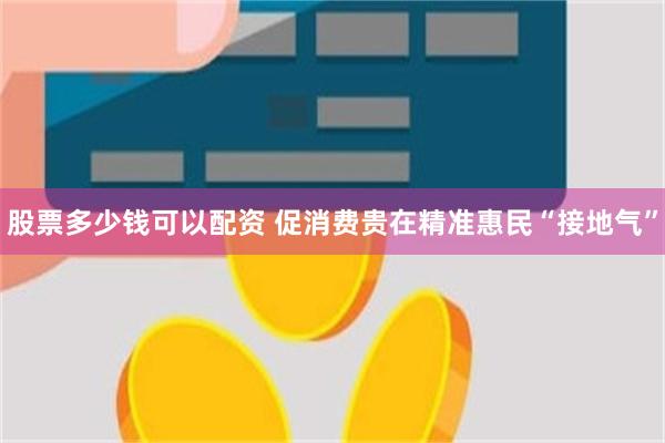 股票多少钱可以配资 促消费贵在精准惠民“接地气”