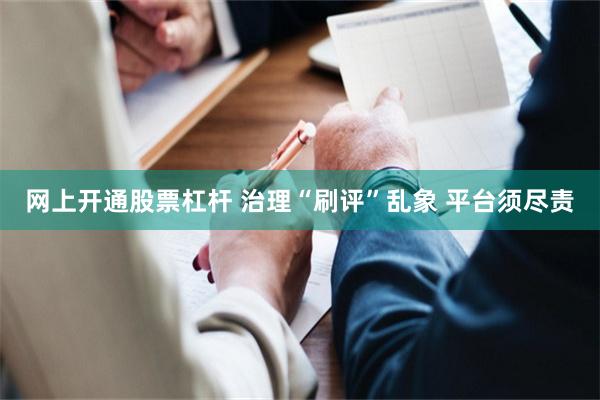 网上开通股票杠杆 治理“刷评”乱象 平台须尽责