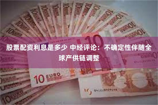 股票配资利息是多少 中经评论:不确定性伴随全球产供链调整