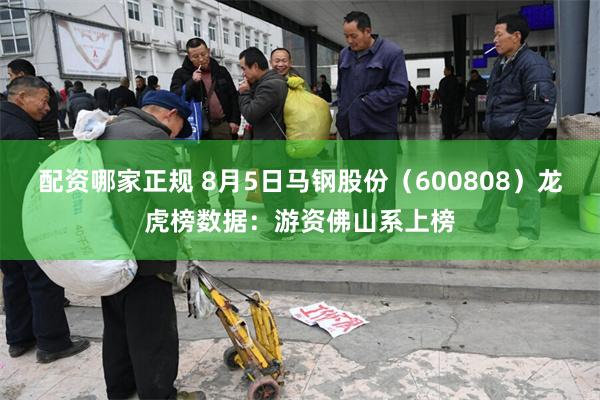 配资哪家正规 8月5日马钢股份（600808）龙虎榜数据：游资佛山系上榜