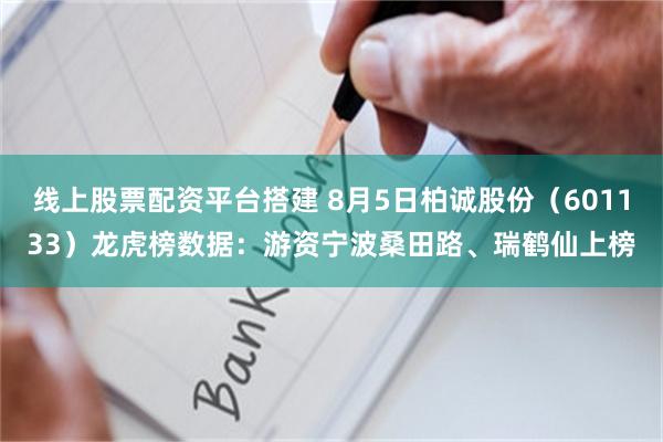 线上股票配资平台搭建 8月5日柏诚股份（601133）龙虎榜数据：游资宁波桑田路、瑞鹤仙上榜