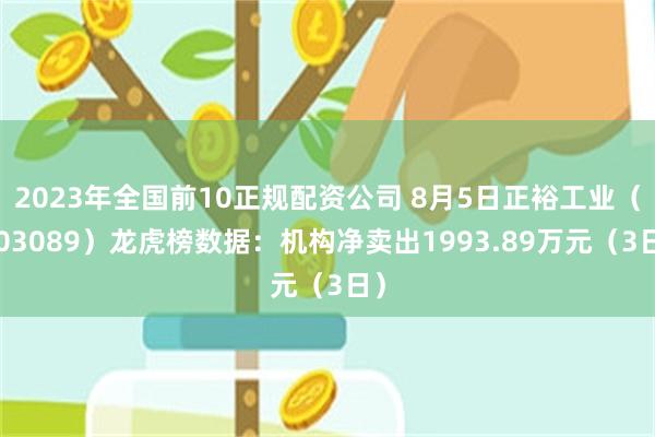 2023年全国前10正规配资公司 8月5日正裕工业（603089）龙虎榜数据：机构净卖出1993.89万元（3日）