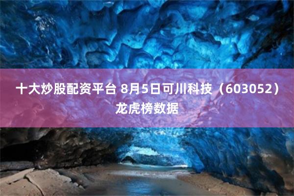 十大炒股配资平台 8月5日可川科技（603052）龙虎榜数据