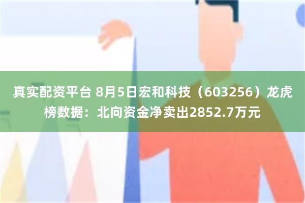 真实配资平台 8月5日宏和科技（603256）龙虎榜数据：北向资金净卖出2852.7万元