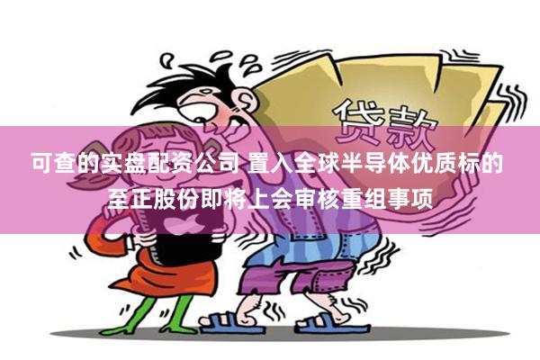 可查的实盘配资公司 置入全球半导体优质标的 至正股份即将上会审核重组事项