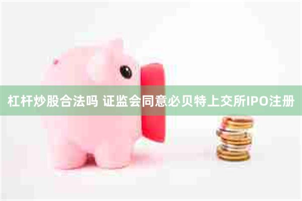 杠杆炒股合法吗 证监会同意必贝特上交所IPO注册