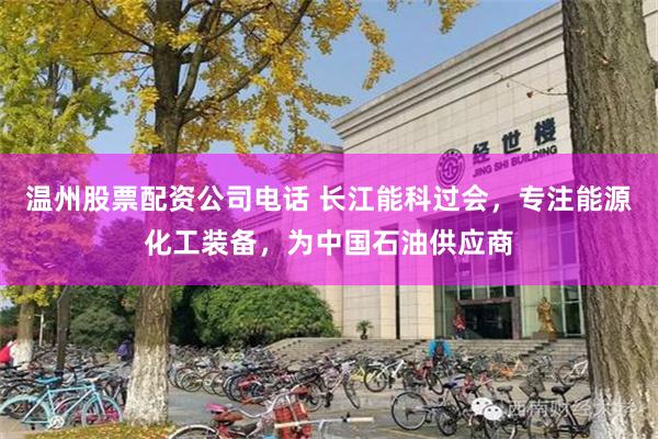 温州股票配资公司电话 长江能科过会，专注能源化工装备，为中国石油供应商