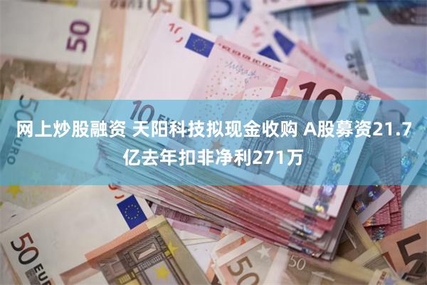 网上炒股融资 天阳科技拟现金收购 A股募资21.7亿去年扣非净利271万