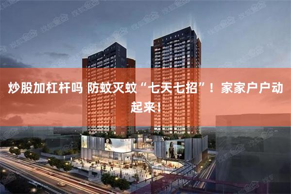 炒股加杠杆吗 防蚊灭蚊“七天七招”！家家户户动起来！