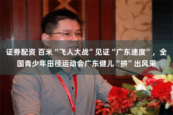 证劵配资 百米“飞人大战”见证“广东速度”，全国青少年田径运动会广东健儿“拼”出风采