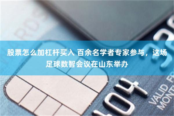 股票怎么加杠杆买入 百余名学者专家参与，这场足球数智会议在山东举办