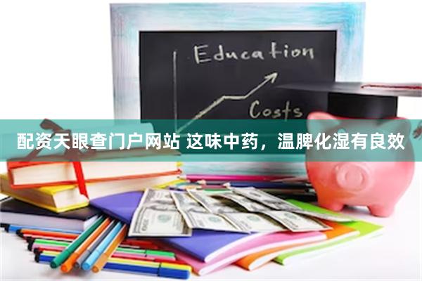 配资天眼查门户网站 这味中药，温脾化湿有良效