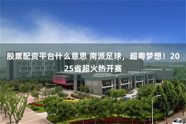 股票配资平台什么意思 南派足球,超粤梦想!2025省超火热开赛