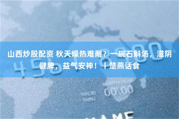 山西炒股配资 秋天燥热难耐？一碗石斛汤，滋阴健脾，益气安神！丨楚燕话食