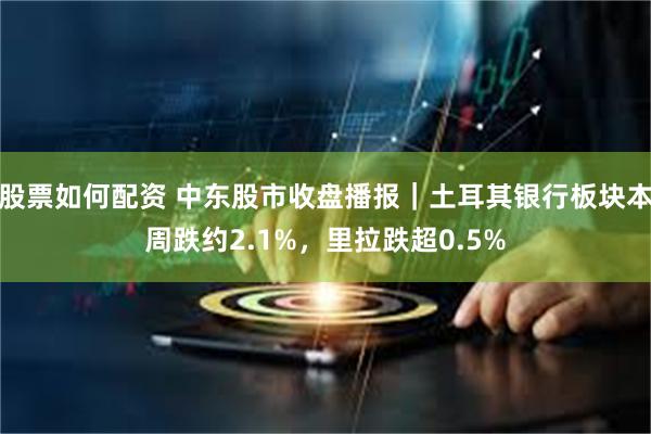股票如何配资 中东股市收盘播报｜土耳其银行板块本周跌约2.1%，里拉跌超0.5%