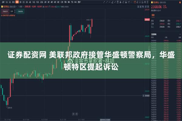 证券配资网 美联邦政府接管华盛顿警察局，华盛顿特区提起诉讼