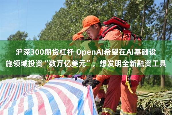 沪深300期货杠杆 OpenAI希望在AI基础设施领域投资“数万亿美元”，想发明全新融资工具