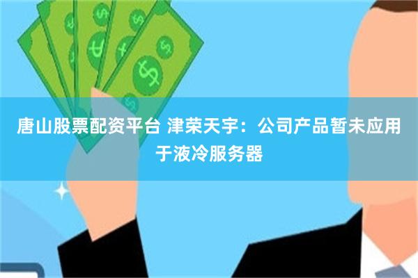 唐山股票配资平台 津荣天宇:公司产品暂未应用于液冷服务器