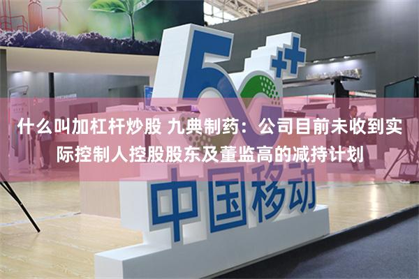 什么叫加杠杆炒股 九典制药:公司目前未收到实际控制人控股股东及董监高的减持计划