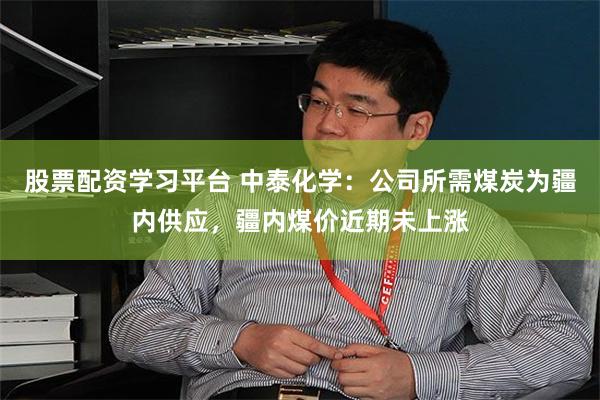 股票配资学习平台 中泰化学：公司所需煤炭为疆内供应，疆内煤价近期未上涨