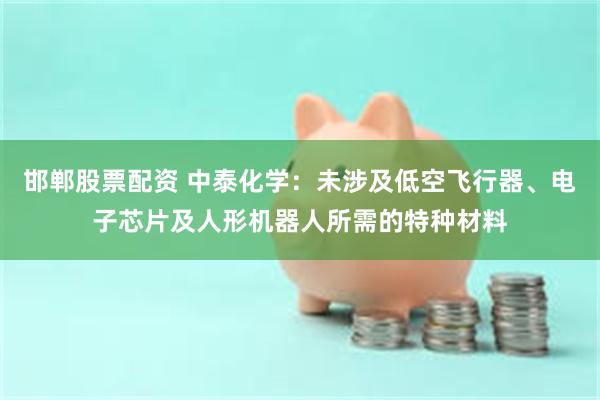 邯郸股票配资 中泰化学：未涉及低空飞行器、电子芯片及人形机器人所需的特种材料