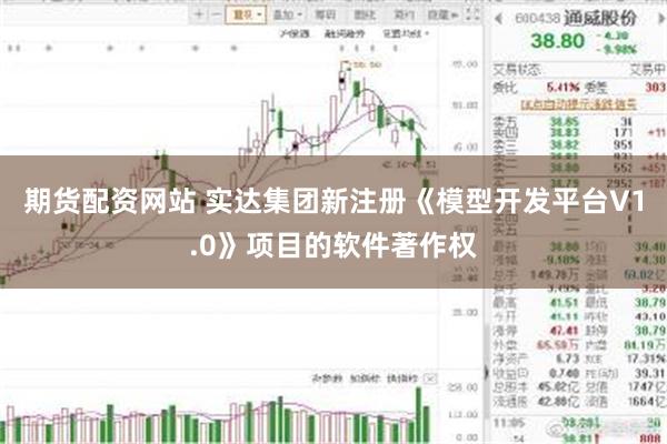 期货配资网站 实达集团新注册《模型开发平台V1.0》项目的软件著作权
