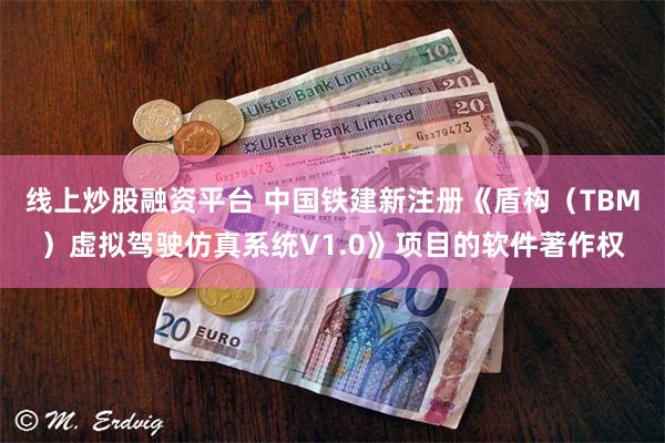 线上炒股融资平台 中国铁建新注册《盾构（TBM）虚拟驾驶仿真系统V1.0》项目的软件著作权