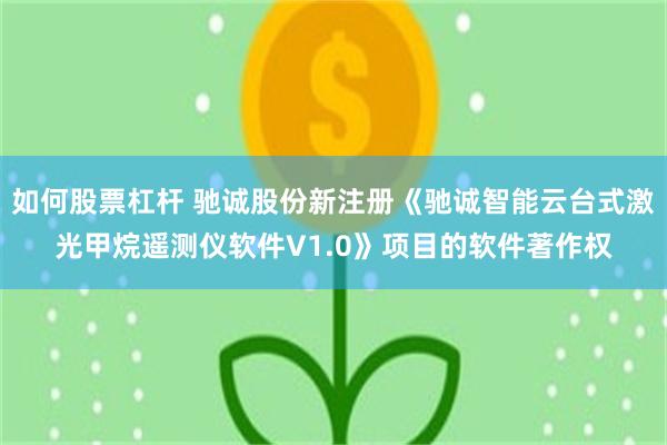 如何股票杠杆 驰诚股份新注册《驰诚智能云台式激光甲烷遥测仪软件V1.0》项目的软件著作权