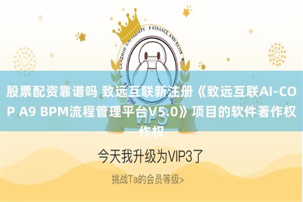 股票配资靠谱吗 致远互联新注册《致远互联AI-COP A9 BPM流程管理平台V5.0》项目的软件著作权