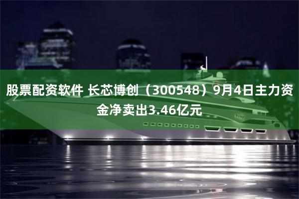 股票配资软件 长芯博创(300548)9月4日主力资金净卖出3.46亿元