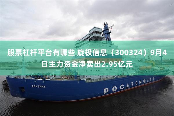 股票杠杆平台有哪些 旋极信息（300324）9月4日主力资金净卖出2.95亿元