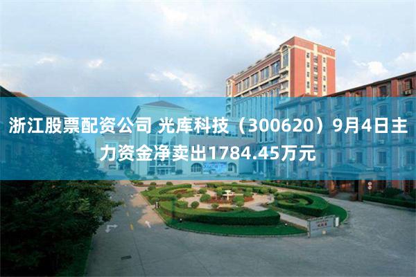 浙江股票配资公司 光库科技(300620)9月4日主力资金净卖出1784.45万元