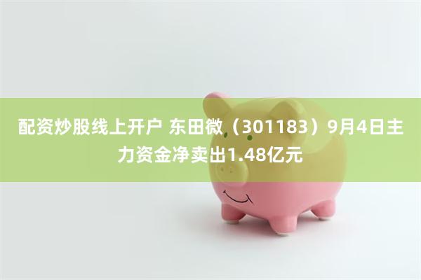 配资炒股线上开户 东田微(301183)9月4日主力资金净卖出1.48亿元