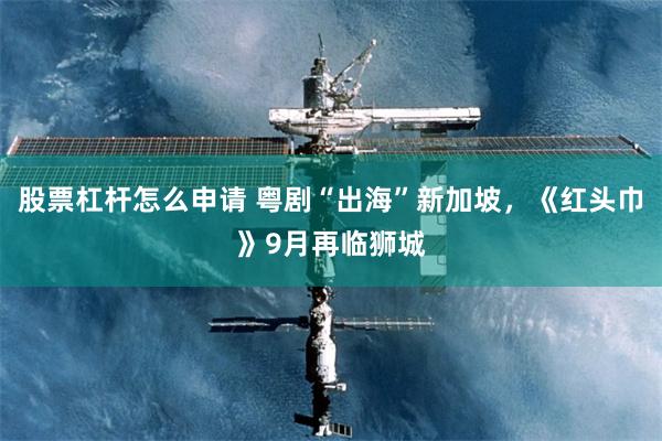 股票杠杆怎么申请 粤剧“出海”新加坡，《红头巾》9月再临狮城