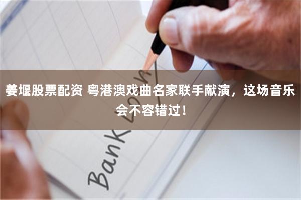 姜堰股票配资 粤港澳戏曲名家联手献演，这场音乐会不容错过！